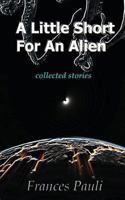 A Little Short for an Alien: Collected Stories 1470021048 Book Cover