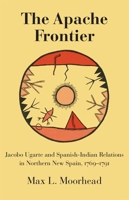 The Apache Frontier; Jacobo Ugarte and Spanish-Indian Relations in Northern New Spain, 1769-1791 080611312X Book Cover