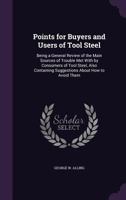 Points for Buyers and Users of Tool Steel: Being a General Review of the Main Sources of Trouble Met with by Consumers of Tool Steel, Also Containing Suggestions about How to Avoid Them 1357055633 Book Cover