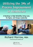 Utilizing the 3Ms of Process Improvement in Healthcare: A Roadmap to High Reliability Using Lean, Six Sigma, and Change Leadership 143989535X Book Cover