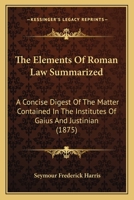 The Elements Of Roman Law Summarized: A Concise Digest Of The Matter Contained In The Institutes Of Gaius And Justinian 1018074163 Book Cover