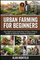 Urban Farming for Beginners: Your Quick & Easy Guide How To Grow a Thriving Garden on Balconies, Rooftops & Backyards | Save Money on Groceries & Boost Your Health | High Yield Crops For Limited Space B0GSTZHDHC Book Cover