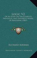 Logic V2: Or An Essay On The Elements, Principles, And Different Modes Of Reasoning 1164917528 Book Cover