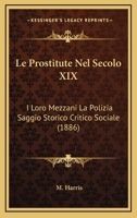 Le Prostitute Nel Secolo XIX: I Loro Mezzani La Polizia Saggio Storico Critico Sociale (1886) 1120456657 Book Cover