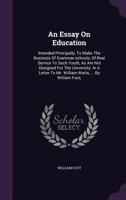 An Essay on Education: Intended Principally, to Make the Business of Grammar-Schools, of Real Service to Such Youth, as Are Not Designed for the University. in a Letter to Mr. William Watts, ... by Wi 1170511775 Book Cover