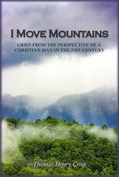 I Move Mountains: Grief from the perspective of a Christian man in the 21st Century 0578932199 Book Cover