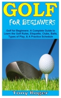 Golf for Beginners: Golf for Beginners: A Complete Guide to Learn the Golf Rules, Etiquette, Clubs, Balls, Types of Play, & A Practice Schedule B08PJPR1S9 Book Cover
