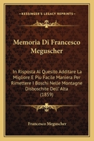 Memoria Di Francesco Meguscher: In Risposta Al Quesito Additare La Migliore E Piu Facile Maniera Per Rimettere I Boschi Nelle Montagne Disboschite Dell' Alta (1859) 1168440548 Book Cover