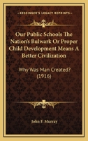 Our Public Schools The Nation's Bulwark Or Proper Child Development Means A Better Civilization: Why Was Man Created? 054888949X Book Cover