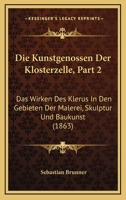 Die Kunstgenossen Der Klosterzelle, Part 2: Das Wirken Des Klerus In Den Gebieten Der Malerei, Skulptur Und Baukunst (1863) 116110948X Book Cover