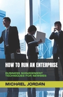 HOW TO RUN AN ENTERPRISE: BUSINESS MANAGEMENT TECHNIQUES FOR NEWBIES B0C6W46TLW Book Cover