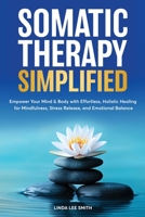 Somatic Therapy Simplified: Empower your Mind & Body with Effortless Holistic Healing for Mindfulness, Stress Relief, and Emotional Balance B0DWZJNVGQ Book Cover