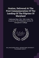 Oration, Delivered at the First Commemoration of the Landing of the Pilgrims of Maryland: Celebrated May 10th, 1842, Under the Auspices OT the Philodemic Society of Georgetown College 1241560595 Book Cover