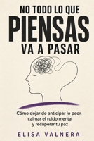 NO TODO LO QUE PIENSAS VA A PASAR: Cómo dejar de anticipar lo peor, calmar el ruido mental y recuperar tu paz (Spanish Edition) B0H8F8123M Book Cover