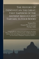 The History of Genghizcan the Great, First Emperor of the Antient Moguls and Tartars, in Four Books: Containing His Life, Advancement and Conquests, With a Short History of His Successors to the Prese 1014806585 Book Cover