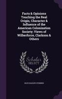 Facts and Opinions Touching the Real Origin, Character, and Influence of the American Colonization Society: Views of Wilberforce, Clarkson, and Others, ... Free People of Color in the United States 1174946601 Book Cover