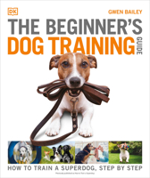 The Beginner's Dog Training Guide: How to Train a Superdog, Step by Step 0744064880 Book Cover