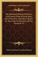 The Historical Dramas Of Henry, Lord Darnly, King Of Scots; John, Earl Of Gowrye; And Mary's Bower Or The Castle Of The Glen; Of Five Acts Each V1 1163271748 Book Cover