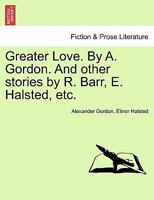 Greater Love. By A. Gordon. And other stories by R. Barr, E. Halsted, etc. 1241236674 Book Cover