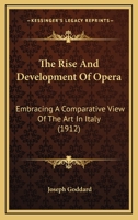 The Rise and Development of Opera; Embracing a Comparative View of the art in Italy, Germany, France and England, Showing the Cause of the Falling ... Compensation Which That Falling Back Involved 1018560572 Book Cover