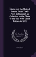 History of the United States, From Their First Settlement as Colonies, to the Close of the war With Great Britain in 1815 137803502X Book Cover