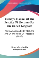 Bushby's Manual of the practice of elections for the United Kingdom: with an appendix of statutes, the rules of procedure. 1240150431 Book Cover