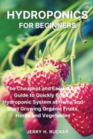 Hydroponics for Beginners: The Cheapest and Easiest DIY Guide to Quickly Build a Hydroponic System at Home and Start Growing Organic Fruits, Herbs and Vegetables. 1804319155 Book Cover
