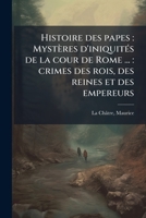 Histoire Des Papes, Myst�res d'Iniquit�s de la Cour de Rome ... Crimes Des Rois, Des Reines Et Des Empereurs. [followed By] Histoire Du Consulat Et de l'Empire [and] Histore de la Restauration [and] L 117613924X Book Cover