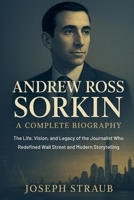 Andrew Ross Sorkin-A Complete Biography: The Life, Vision, and Legacy of the Journalist Who Redefined Wall Street and Modern Storytelling B0FWXVDHQ4 Book Cover