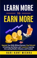 Learn More To Earn More: Upgrade Your Skills Without Burnout, Stay Relevant in Evolving Job Market, and Transform Learning Into Lasting Wealth, Influence, and Freedom (Mastering Career excellence) B0FB8RJL5Z Book Cover