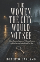 The Women the City Would Not See: Robert Pickton, Vancouver's Missing Women, and the Survivor Police Would Not Hear B0HBR9L7JL Book Cover