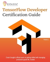 TensorFlow Developer Certification Guide: Crack Google’s official exam on getting skilled with managing production-grade ML models B0CHCNRLFH Book Cover