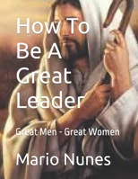 How To Be A Great Leader: Great Men - Great Women B0CV622GJM Book Cover