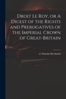 Droit Le Roy, or a Digest of the Rights and Prerogatives of the Imperial Crown of Great-Britain 1013666569 Book Cover