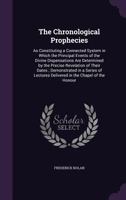 The Chronological Prophecies: As Constituting a Connected System in Which the Principal Events of the Divine Dispensations Are Determined by the Precise Revelation of Their Dates; Demonstrated in a Se 1377537137 Book Cover