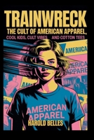 Trainwreck: The cult of American apparel: Cool Kids, Cult Vibes and Cotton Tees B0FFN5H8RT Book Cover