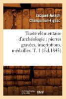 Traita(c) A(c)La(c)Mentaire D'Archa(c)Ologie: Pierres Grava(c)Es, Inscriptions, Ma(c)Dailles. T. 1 (A0/00d.1843) 201277427X Book Cover