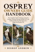 Osprey Owners Guide Handbook: The Complete Guide to Raising, Caring for, Feeding, Training, Housing, Health Care, and Understanding Your Pet Osprey for a Happy and Healthy Life B0H796B2KR Book Cover