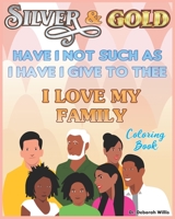 SILVER & GOLD HAVE I NOT SUCH AS I HAVE I GOVE TO THEE: I LOVE MY FAMILY COLORING BOOK B09732PC3V Book Cover