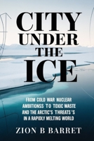 City Under the Ice: Camp Century's Buried Secrets and the Arctic's Perilous Future: From Cold War Nuclear Ambitions to Toxic Waste Threats in a Rapidly Melting World B0GKNKBXKY Book Cover