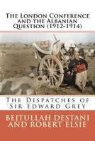 The London Conference and the Albanian Question (1912-1914): The Dispatches of Sir Edward Grey 1535304723 Book Cover