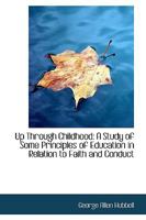 Up Through Childhood; a Study of Some Principles of Education in Relation to Faith and Conduct; a Book for Parents and Teachers 0548313571 Book Cover