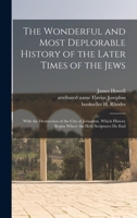 The Wonderful and Most Deplorable History of the Later Times of the Jews: With the Destruction of the City of Jerusalem. Which History Begins Where the Holy Scriptures Do End 1015366279 Book Cover