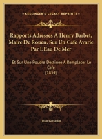 Rapports Adresses A Henry Barbet, Maire De Rouen, Sur Un Cafe Avarie Par L'Eau De Mer: Et Sur Une Poudre Destinee A Remplacer Le Cafe (1854) 1162424214 Book Cover