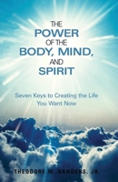 The Power of the Body, Mind, and Spirit: Seven Keys to Creating the Life You Want Now 1449728707 Book Cover