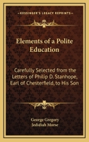 Elements Of A Polite Education: Carefully Selected From The Letters Of Philip D. Stanhope, Earl Of Chesterfield, To His Son 1377488004 Book Cover