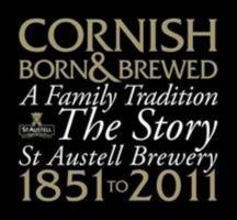Cornish Born & Brewed - A Family Tradition: The Story of St Austell Brewery 1851-2011 0954053710 Book Cover