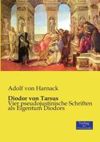 Diodor Von Tarsus: Vier Pseudojustinische Schriften ALS Eigentum Diodors (Classic Reprint) 1245775774 Book Cover