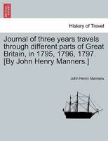 Journal of three years travels through different parts of Great Britain, in 1795, 1796, 1797. [By John Henry Manners.] 1240920873 Book Cover