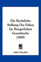 Die Rechtliche Stellung Des Fiskus Im Burgerlichen Gesetzbuche (1899) 1168321301 Book Cover